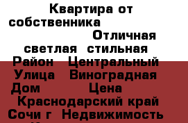 Квартира от собственника.                             Отличная светлая, стильная › Район ­ Центральный › Улица ­ Виноградная › Дом ­ 22/1 › Цена ­ 2 500 - Краснодарский край, Сочи г. Недвижимость » Квартиры аренда посуточно   . Краснодарский край,Сочи г.